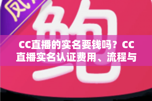 CC直播的实名要钱吗?CC直播实名认证费用、流程与安全指南全解析 CC直播的实名要钱吗?CC直播实名认证费用、流程与安全指南全解析