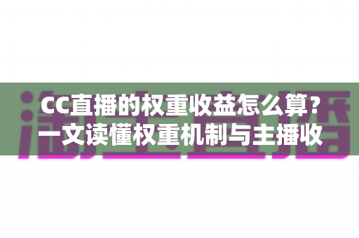 CC直播的权重收益怎么算？一文读懂权重机制与主播收入构成全解析
