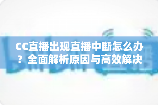 CC直播出现直播中断怎么办?全面解析原因与高效解决方案指南 CC直播出现直播中断怎么办?全面解析原因与高效解决方案指南
