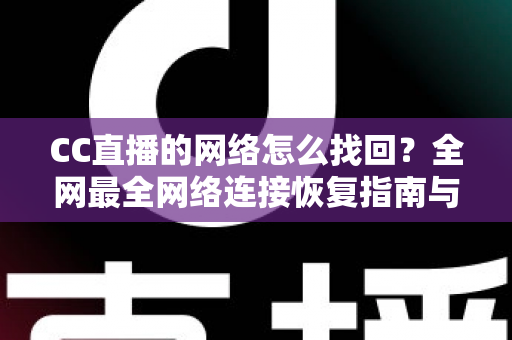 CC直播的网络怎么找回？全网最全网络连接恢复指南与实操技巧