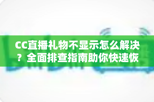 CC直播礼物不显示怎么解决？全面排查指南助你快速恢复礼物互动体验