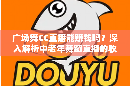 广场舞CC直播能赚钱吗？深入解析中老年舞蹈直播的收益真相与变现指南