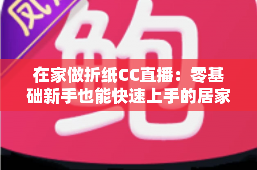 在家做折纸CC直播：零基础新手也能快速上手的居家直播创业全攻略