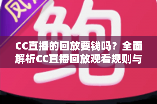 CC直播的回放要钱吗?全面解析CC直播回放观看规则与免费观看技巧 CC直播的回放要钱吗?全面解析CC直播回放观看规则与免费观看技巧