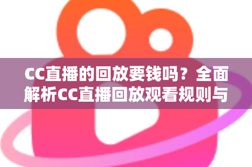 CC直播的回放要钱吗?全面解析CC直播回放观看规则与免费观看技巧 CC直播的回放要钱吗?全面解析CC直播回放观看规则与免费观看技巧