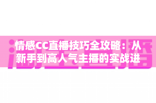 情感CC直播技巧全攻略：从新手到高人气主播的实战进阶指南