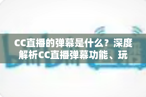 CC直播的弹幕是什么?深度解析CC直播弹幕功能、玩法与互动魅力全指南 CC直播的弹幕是什么?深度解析CC直播弹幕功能、玩法与互动魅力全指南
