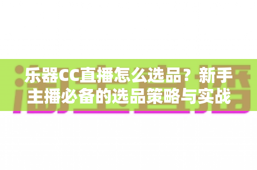 乐器CC直播怎么选品?新手主播必备的选品策略与实战指南 乐器CC直播怎么选品?新手主播必备的选品策略与实战指南