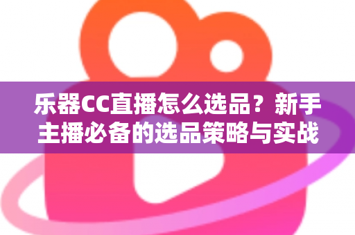 乐器CC直播怎么选品?新手主播必备的选品策略与实战指南 乐器CC直播怎么选品?新手主播必备的选品策略与实战指南