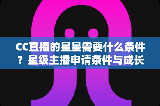 CC直播的星星需要什么条件?星级主播申请条件与成长攻略全解析 CC直播的星星需要什么条件?星级主播申请条件与成长攻略全解析