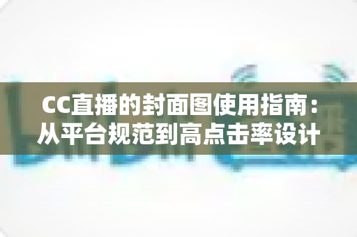 CC直播的封面图使用指南：从平台规范到高点击率设计的完整攻略