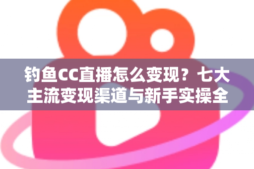 钓鱼CC直播怎么变现？七大主流变现渠道与新手实操全攻略