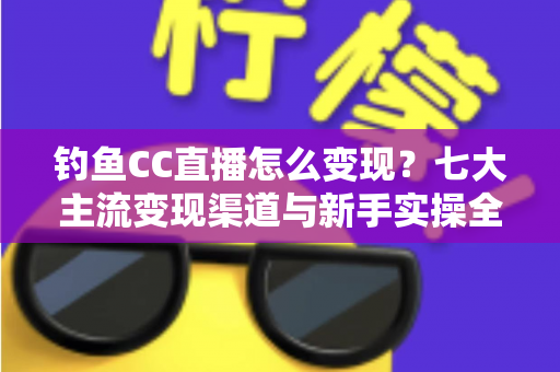 钓鱼CC直播怎么变现？七大主流变现渠道与新手实操全攻略