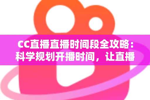 CC直播直播时间段全攻略：科学规划开播时间，让直播间人气翻倍的秘密