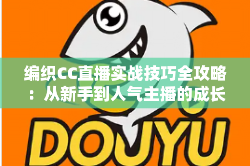 编织CC直播实战技巧全攻略：从新手到人气主播的成长指南