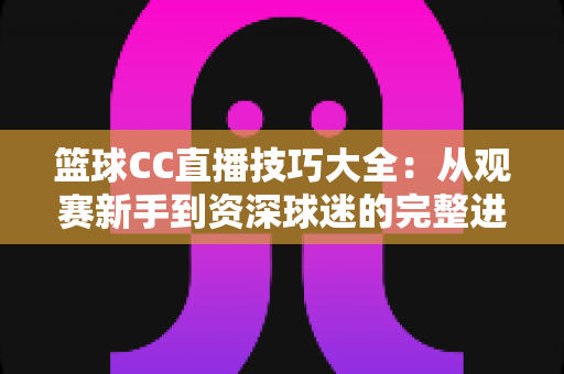 篮球CC直播技巧大全:从观赛新手到资深球迷的完整进阶指南 篮球CC直播技巧大全:从观赛新手到资深球迷的完整进阶指南