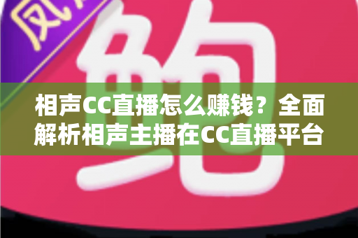 相声CC直播怎么赚钱?全面解析相声主播在CC直播平台的变现之路 相声CC直播怎么赚钱?全面解析相声主播在CC直播平台的变现之路