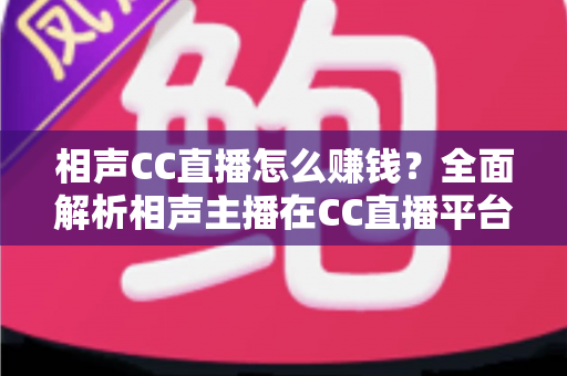 相声CC直播怎么赚钱?全面解析相声主播在CC直播平台的变现之路 相声CC直播怎么赚钱?全面解析相声主播在CC直播平台的变现之路