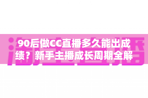 90后做CC直播多久能出成绩?新手主播成长周期全解析与快速起号实战指南 90后做CC直播多久能出成绩?新手主播成长周期全解析与快速起号实战指南