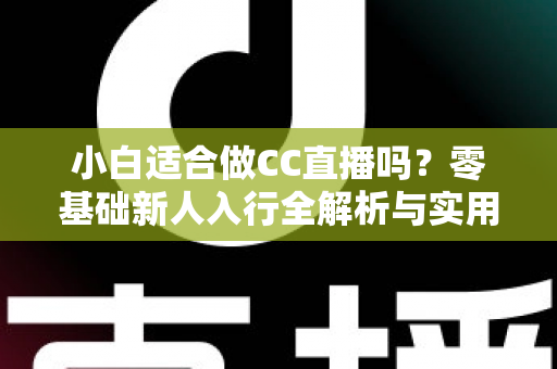 小白适合做CC直播吗?零基础新人入行全解析与实用指南 小白适合做CC直播吗?零基础新人入行全解析与实用指南