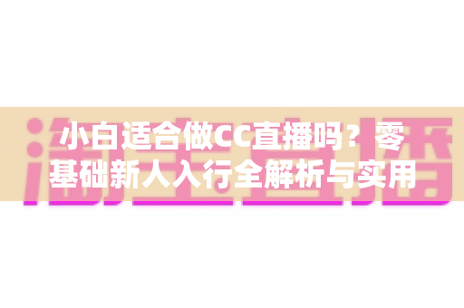 小白适合做CC直播吗?零基础新人入行全解析与实用指南 小白适合做CC直播吗?零基础新人入行全解析与实用指南