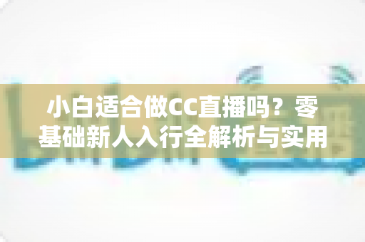 小白适合做CC直播吗？零基础新人入行全解析与实用指南