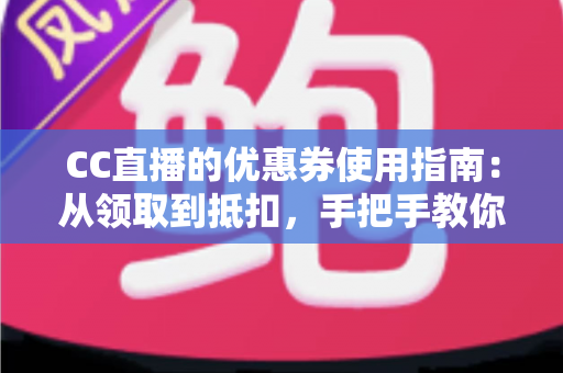 CC直播的优惠券使用指南:从领取到抵扣,手把手教你把每一分钱花在刀刃上 CC直播的优惠券使用指南:从领取到抵扣,手把手教你把每一分钱花在刀刃上
