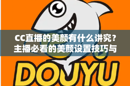 CC直播的美颜有什么讲究？主播必看的美颜设置技巧与实用指南