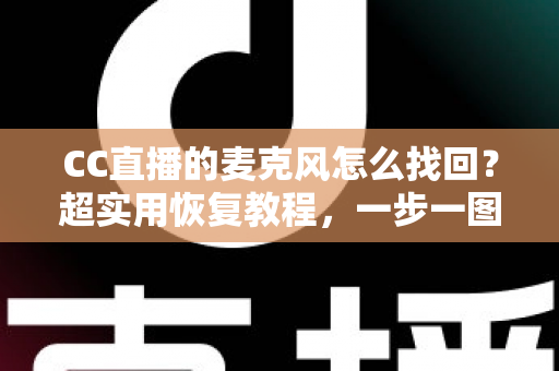 CC直播的麦克风怎么找回?超实用恢复教程,一步一图解让你快速重获清晰声音 CC直播的麦克风怎么找回?超实用恢复教程,一步一图解让你快速重获清晰声音