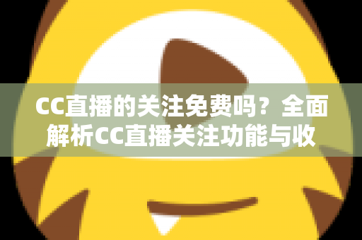 CC直播的关注免费吗?全面解析CC直播关注功能与收费真相 CC直播的关注免费吗?全面解析CC直播关注功能与收费真相