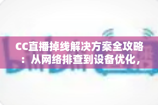 CC直播掉线解决方案全攻略:从网络排查到设备优化,助你告别断线困扰、稳定开播一整场 CC直播掉线解决方案全攻略:从网络排查到设备优化,助你告别断线困扰、稳定开播一整场