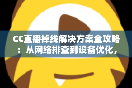 CC直播掉线解决方案全攻略：从网络排查到设备优化，助你告别断线困扰、稳定开播一整场