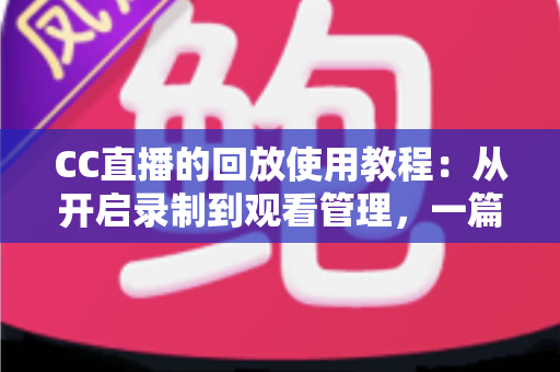 CC直播的回放使用教程：从开启录制到观看管理，一篇搞定直播回放全流程
