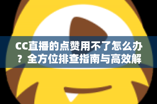 CC直播的点赞用不了怎么办?全方位排查指南与高效解决方法大全 CC直播的点赞用不了怎么办?全方位排查指南与高效解决方法大全