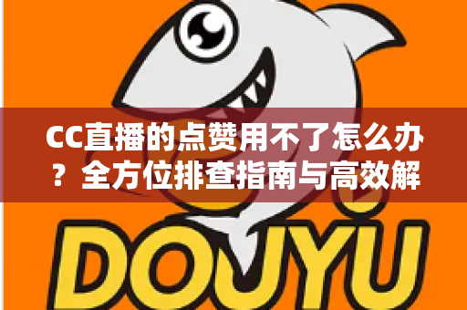 CC直播的点赞用不了怎么办?全方位排查指南与高效解决方法大全 CC直播的点赞用不了怎么办?全方位排查指南与高效解决方法大全