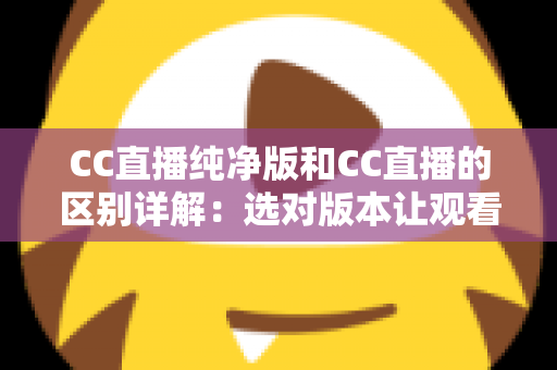 CC直播纯净版和CC直播的区别详解：选对版本让观看体验更顺畅