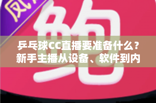 乒乓球CC直播要准备什么？新手主播从设备、软件到内容的全方位开播指南