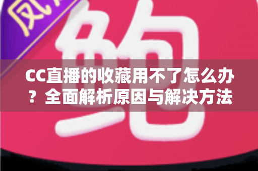 CC直播的收藏用不了怎么办？全面解析原因与解决方法