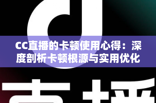 CC直播的卡顿使用心得：深度剖析卡顿根源与实用优化技巧，助你畅享流畅直播体验