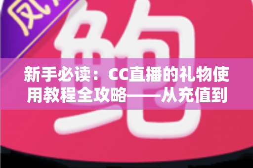新手必读：CC直播的礼物使用教程全攻略——从充值到送礼一步学会