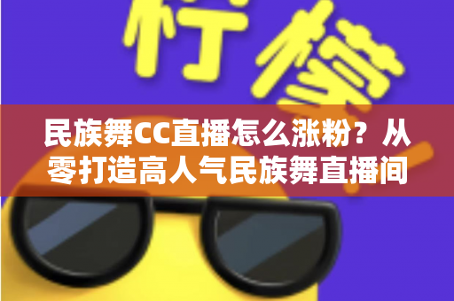 民族舞CC直播怎么涨粉？从零打造高人气民族舞直播间的全流程涨粉指南
