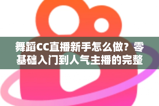 舞蹈CC直播新手怎么做？零基础入门到人气主播的完整实战指南