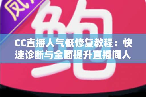 CC直播人气低修复教程:快速诊断与全面提升直播间人气的实战指南 CC直播人气低修复教程:快速诊断与全面提升直播间人气的实战指南