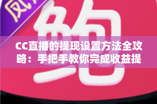 CC直播的提现设置方法全攻略：手把手教你完成收益提现设置，让辛苦赚来的收入安全到手
