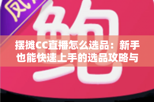 摆摊CC直播怎么选品:新手也能快速上手的选品攻略与实战技巧 摆摊CC直播怎么选品:新手也能快速上手的选品攻略与实战技巧