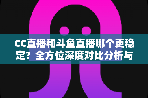 CC直播和斗鱼直播哪个更稳定?全方位深度对比分析与选择指南 CC直播和斗鱼直播哪个更稳定?全方位深度对比分析与选择指南