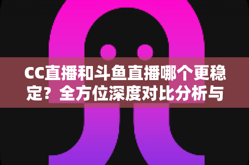 CC直播和斗鱼直播哪个更稳定?全方位深度对比分析与选择指南 CC直播和斗鱼直播哪个更稳定?全方位深度对比分析与选择指南