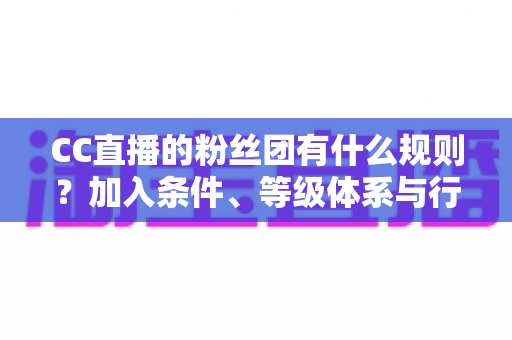 CC直播的粉丝团有什么规则?加入条件、等级体系与行为规范全解析 CC直播的粉丝团有什么规则?加入条件、等级体系与行为规范全解析