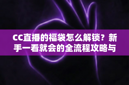 CC直播的福袋怎么解锁?新手一看就会的全流程攻略与中奖秘籍 CC直播的福袋怎么解锁?新手一看就会的全流程攻略与中奖秘籍