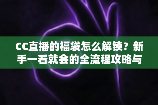 CC直播的福袋怎么解锁?新手一看就会的全流程攻略与中奖秘籍 CC直播的福袋怎么解锁?新手一看就会的全流程攻略与中奖秘籍
